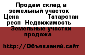 Продам склад и земельный участок › Цена ­ 750 000 - Татарстан респ. Недвижимость » Земельные участки продажа   